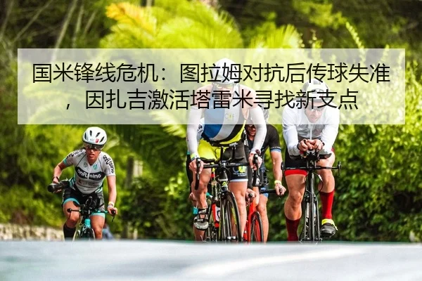 国米锋线危机：图拉姆对抗后传球失准，因扎吉激活塔雷米寻找新支点